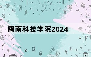 闽南科技学院2024年在四川招生最低录取分数线和招生计划公布！