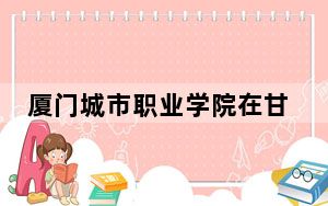 厦门城市职业学院在甘肃招生计划和录取分数线是多少？2025甘肃考生参考