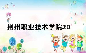 荆州职业技术学院2024年每年多少学费？每年5000元-6500元（供青海考生参考）