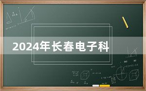 2024年长春电子科技学院收费明细：一年26000元（供山东考生参考）