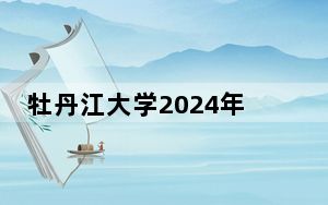 牡丹江大学2024年录取最低分数线是多少？山东考生2025年参考