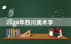 2024年四川美术学院在四川招生计划和录取分数线是多少？四川考生2025年参考