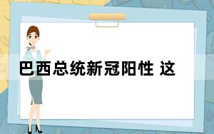 巴西总统新冠阳性 这到底是怎么回事？
