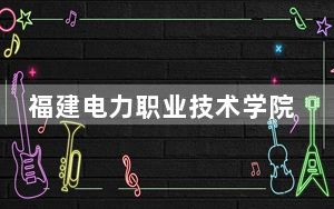 福建电力职业技术学院2024年学费标准：每年6000元（各专业收费标准）