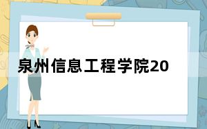 泉州信息工程学院2024年在安徽学费是多少？安徽考生2025年参考