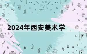 2024年西安美术学院在福建招生计划和学费是多少？录取分数线是多少？