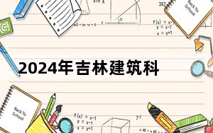 2024年吉林建筑科技学院在北京招生计划和学费是多少？录取分数线是多少？