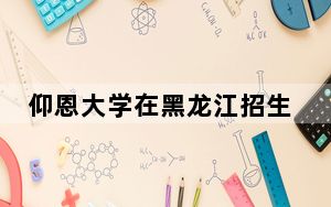 仰恩大学在黑龙江招生计划和录取分数线是多少？2025黑龙江考生参考