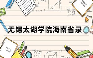 无锡太湖学院海南省录取分数线是多少？2025年海南考生参考