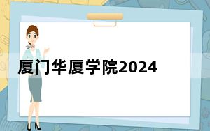 厦门华厦学院2024年录取最低分数线公布：云南考生2025年参考