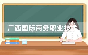 广西国际商务职业技术学院2024年每年多少学费？每年最低5600元最高8000元（供山东考生参考）