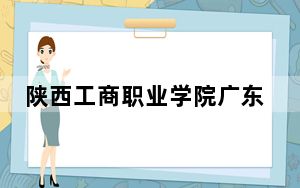 陕西工商职业学院广东省分数线是多少？2025年广东考生参考