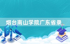 烟台南山学院广东省录取分数线是多少？2025年广东考生参考