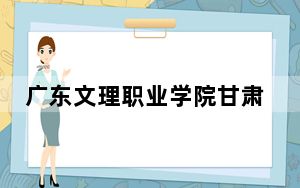 广东文理职业学院甘肃省录取分数线是多少？学费又是多少？
