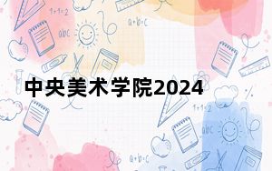 中央美术学院2024年录取最低分数线公布：广东考生2025年参考