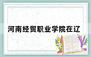 河南经贸职业学院在辽宁最低录取分数线和招生计划公布！