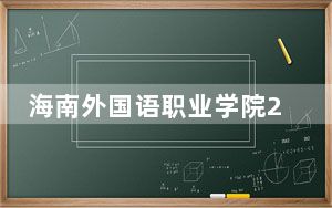 海南外国语职业学院2024年录取最低分数线公布：湖南考生2025年参考