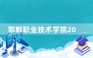 邯郸职业技术学院2024年在天津学费是多少？天津考生2025年参考