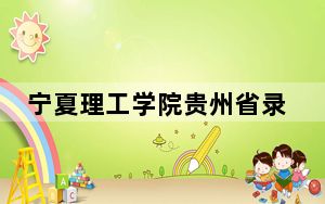 宁夏理工学院贵州省录取分数线是多少？学费又是多少？