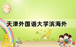 天津外国语大学滨海外事学院2024年学费多少钱？每年15000元-20000元（各专业收费标准）