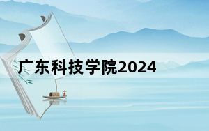 广东科技学院2024年录取最低分数线公布：湖南考生2025年参考