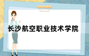 长沙航空职业技术学院2024年每年多少学费？每年4600元到8000元（供湖南考生参考）