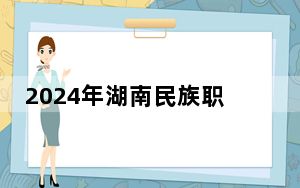 2024年湖南民族职业学院收费明细：一年3500元（供云南考生参考）