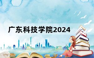 广东科技学院2024年在河南招生最低录取分数线和招生计划公布！