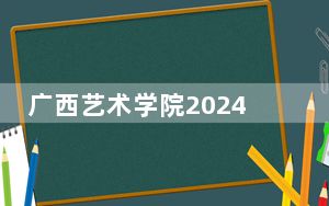 广西艺术学院2024年录取最低分数线招生计划和学费：广东考生2025年参考