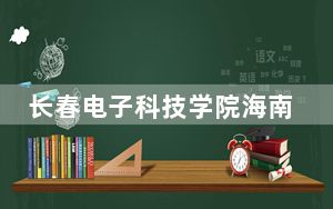 长春电子科技学院海南省录取分数线是多少？2025年海南考生参考