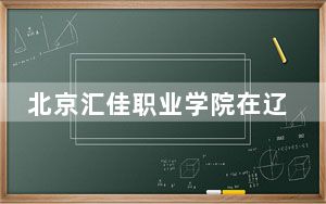 北京汇佳职业学院在辽宁招生计划和录取分数线是多少？2025辽宁考生参考