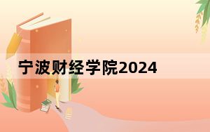 宁波财经学院2024年在湖南招生最低录取分数线和招生计划公布！