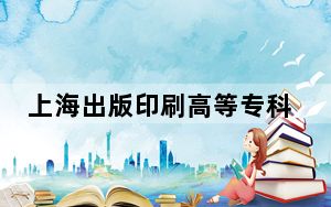 上海出版印刷高等专科学校2024年在安徽招生最低录取分数线和招生计划公布！