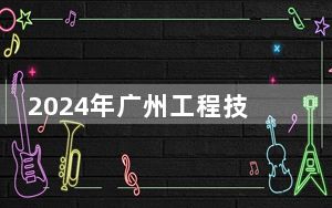 2024年广州工程技术职业学院收费明细：一年5250元到6410元（供广西考生参考）