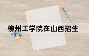 柳州工学院在山西招生计划？学费是多少？录取分数线是多少？