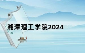 湘潭理工学院2024年学费标准：每年21500元（各专业收费标准）