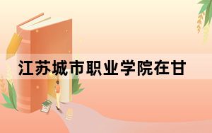 江苏城市职业学院在甘肃招生计划和录取分数线是多少？2025甘肃考生参考