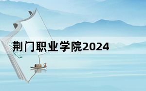 荆门职业学院2024年在贵州学费是多少？贵州考生2025年参考