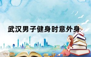 武汉男子健身时意外身亡 专家提醒 这到底是怎么回事？