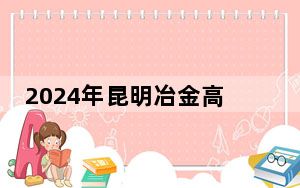 2024年昆明冶金高等专科学校在青海招生计划和录取分数线是多少？青海考生2025年参考