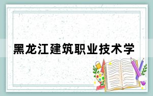 黑龙江建筑职业技术学院2024年在河北招生最低录取分数线和招生计划公布！