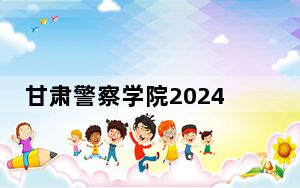 甘肃警察学院2024年录取最低分数线公布：宁夏考生2025年参考