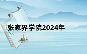 张家界学院2024年在河北录取分数线和招生计划以及学费