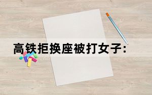 高铁拒换座被打女子:对方先动手 这到底是怎么回事？
