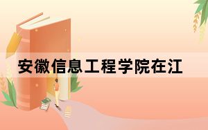安徽信息工程学院在江苏招生计划和录取分数线是多少？2025江苏考生参考
