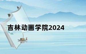 吉林动画学院2024年每年多少学费？每年最低23000元最高26000元（供海南考生参考）