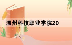 温州科技职业学院2024年录取最低分数线公布：湖南考生2025年参考