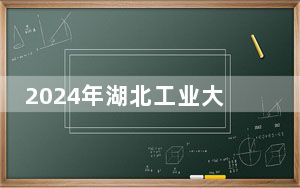 2024年湖北工业大学工程技术学院收费明细：一年16000元到21000元（供贵州考生参考）