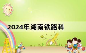 2024年湖南铁路科技职业技术学院收费明细：一年5060元-7800元（供河北考生参考）