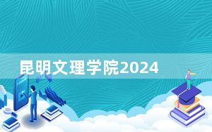 昆明文理学院2024年录取最低分数线公布：海南考生2025年参考